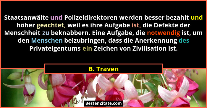Staatsanwälte und Polizeidirektoren werden besser bezahlt und höher geachtet, weil es ihre Aufgabe ist, die Defekte der Menschheit zu bekn... - B. Traven