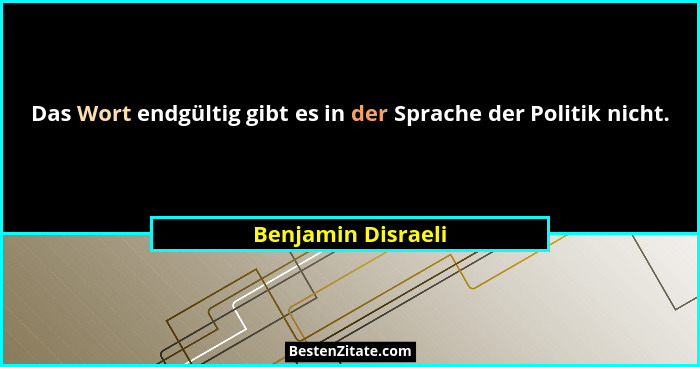 Das Wort endgültig gibt es in der Sprache der Politik nicht.... - Benjamin Disraeli