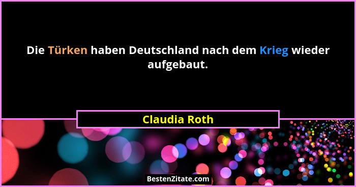 Die Türken haben Deutschland nach dem Krieg wieder aufgebaut.... - Claudia Roth