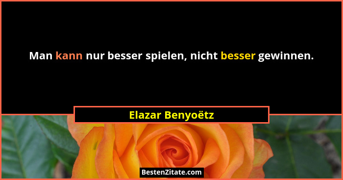 Man kann nur besser spielen, nicht besser gewinnen.... - Elazar Benyoëtz