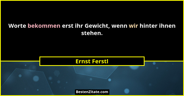 Worte bekommen erst ihr Gewicht, wenn wir hinter ihnen stehen.... - Ernst Ferstl