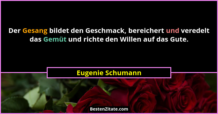Der Gesang bildet den Geschmack, bereichert und veredelt das Gemüt und richte den Willen auf das Gute.... - Eugenie Schumann