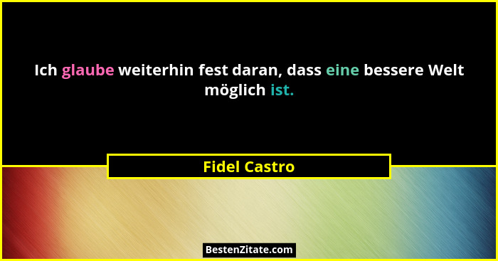 Ich glaube weiterhin fest daran, dass eine bessere Welt möglich ist.... - Fidel Castro