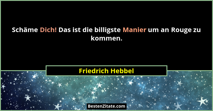 Schäme Dich! Das ist die billigste Manier um an Rouge zu kommen.... - Friedrich Hebbel