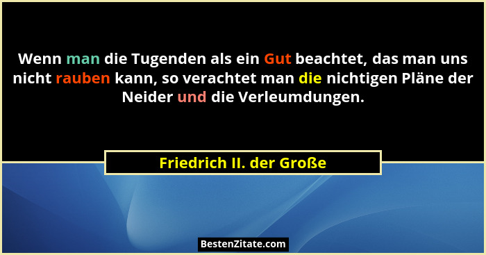 Wenn man die Tugenden als ein Gut beachtet, das man uns nicht rauben kann, so verachtet man die nichtigen Pläne der Neider u... - Friedrich II. der Große