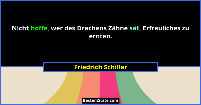 Nicht hoffe, wer des Drachens Zähne sät, Erfreuliches zu ernten.... - Friedrich Schiller