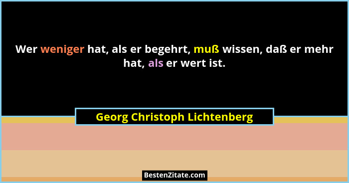 Wer weniger hat, als er begehrt, muß wissen, daß er mehr hat, als er wert ist.... - Georg Christoph Lichtenberg