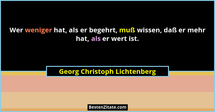 Wer weniger hat, als er begehrt, muß wissen, daß er mehr hat, als er wert ist.... - Georg Christoph Lichtenberg