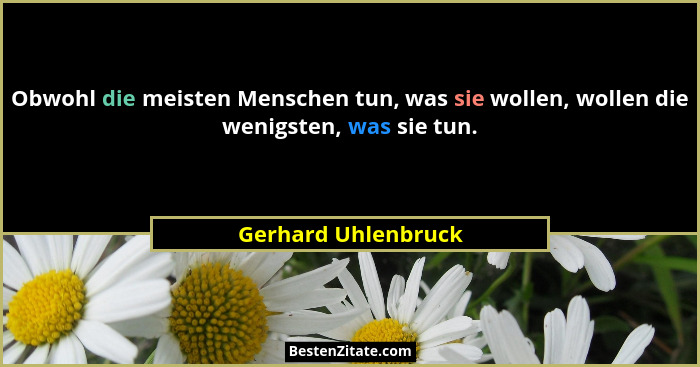 Obwohl die meisten Menschen tun, was sie wollen, wollen die wenigsten, was sie tun.... - Gerhard Uhlenbruck