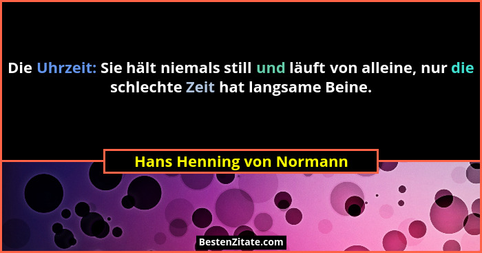 Die Uhrzeit: Sie hält niemals still und läuft von alleine, nur die schlechte Zeit hat langsame Beine.... - Hans Henning von Normann