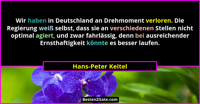 Wir haben in Deutschland an Drehmoment verloren. Die Regierung weiß selbst, dass sie an verschiedenen Stellen nicht optimal agiert... - Hans-Peter Keitel