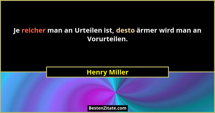 Je reicher man an Urteilen ist, desto ärmer wird man an Vorurteilen.... - Henry Miller