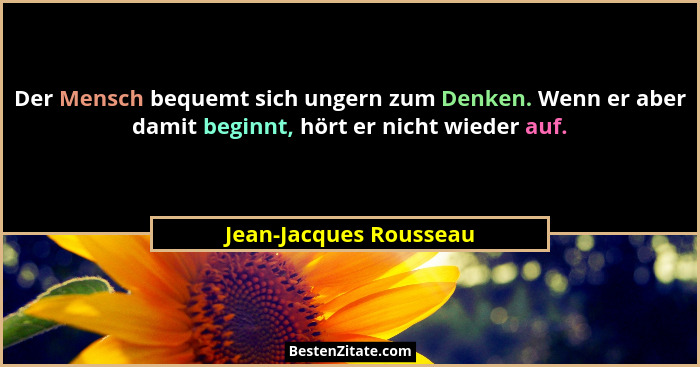 Der Mensch bequemt sich ungern zum Denken. Wenn er aber damit beginnt, hört er nicht wieder auf.... - Jean-Jacques Rousseau