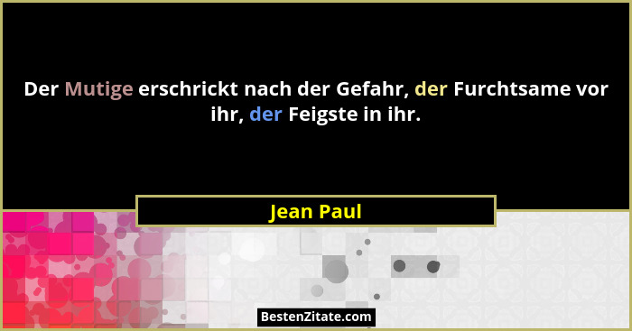 Der Mutige erschrickt nach der Gefahr, der Furchtsame vor ihr, der Feigste in ihr.... - Jean Paul