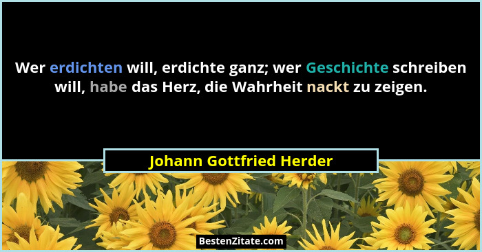 Wer erdichten will, erdichte ganz; wer Geschichte schreiben will, habe das Herz, die Wahrheit nackt zu zeigen.... - Johann Gottfried Herder