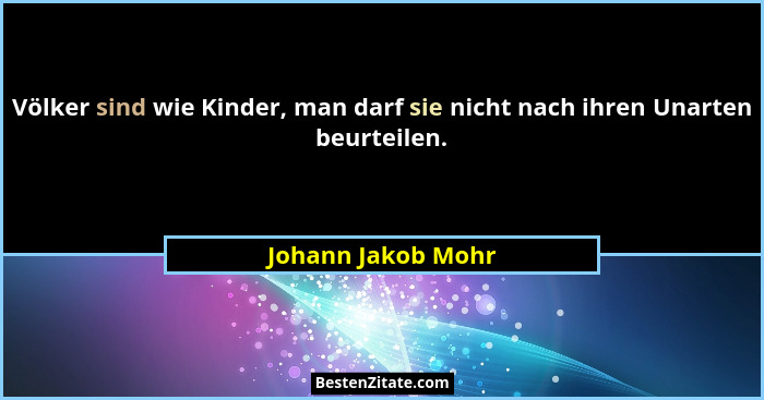Völker sind wie Kinder, man darf sie nicht nach ihren Unarten beurteilen.... - Johann Jakob Mohr