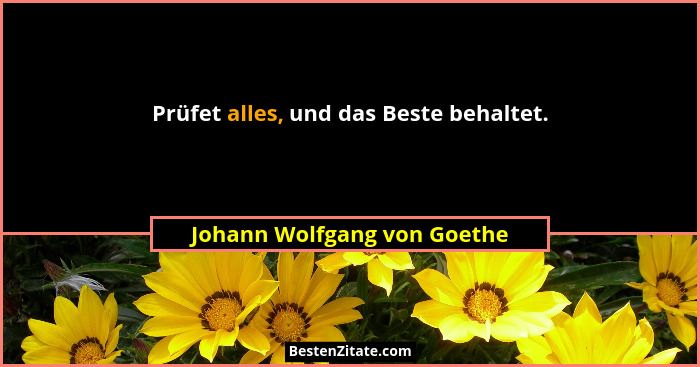 Prüfet alles, und das Beste behaltet.... - Johann Wolfgang von Goethe