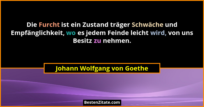 Die Furcht ist ein Zustand träger Schwäche und Empfänglichkeit, wo es jedem Feinde leicht wird, von uns Besitz zu nehmen.... - Johann Wolfgang von Goethe