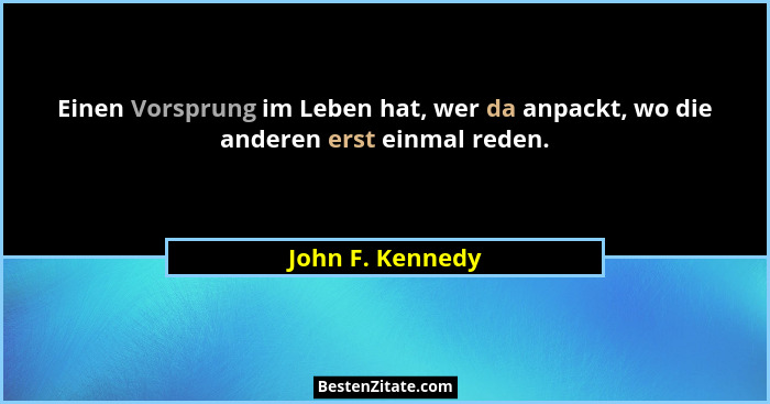 Einen Vorsprung im Leben hat, wer da anpackt, wo die anderen erst einmal reden.... - John F. Kennedy