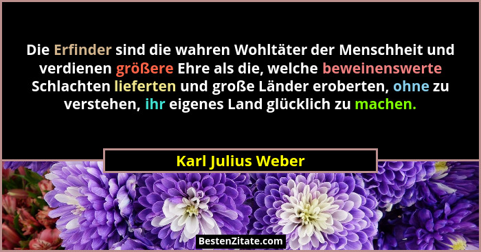 Die Erfinder sind die wahren Wohltäter der Menschheit und verdienen größere Ehre als die, welche beweinenswerte Schlachten liefert... - Karl Julius Weber