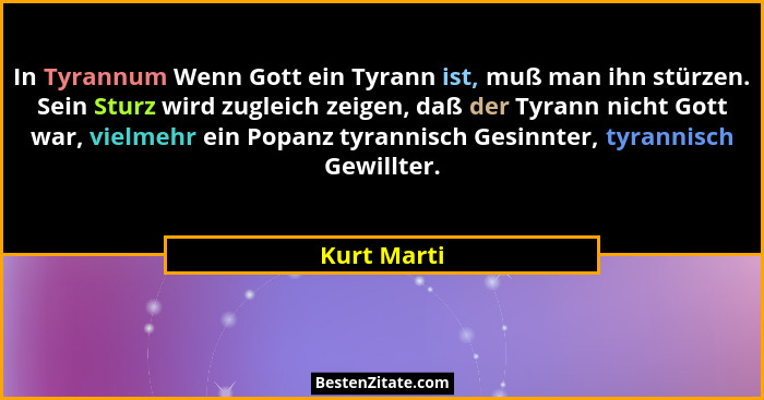 In Tyrannum Wenn Gott ein Tyrann ist, muß man ihn stürzen. Sein Sturz wird zugleich zeigen, daß der Tyrann nicht Gott war, vielmehr ein P... - Kurt Marti