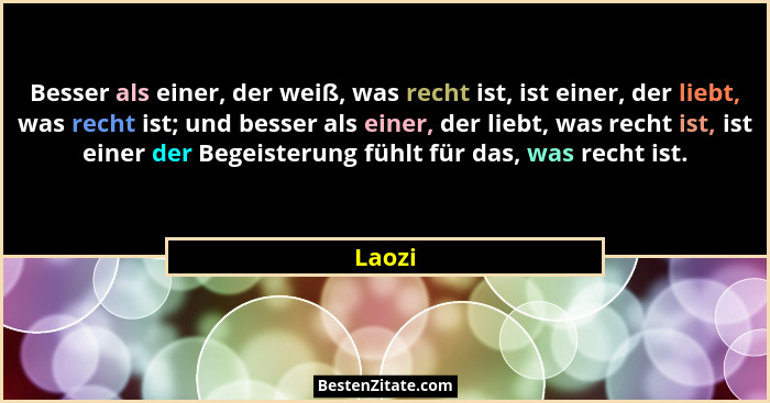 Besser als einer, der weiß, was recht ist, ist einer, der liebt, was recht ist; und besser als einer, der liebt, was recht ist, ist einer der... - Laozi