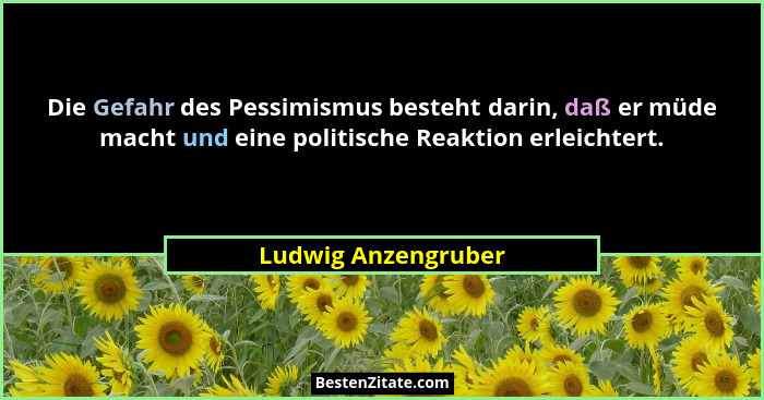 Die Gefahr des Pessimismus besteht darin, daß er müde macht und eine politische Reaktion erleichtert.... - Ludwig Anzengruber