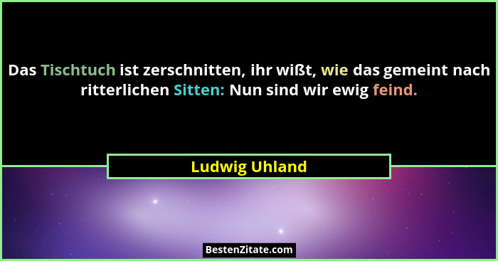 Das Tischtuch ist zerschnitten, ihr wißt, wie das gemeint nach ritterlichen Sitten: Nun sind wir ewig feind.... - Ludwig Uhland