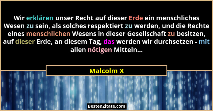 Wir erklären unser Recht auf dieser Erde ein menschliches Wesen zu sein, als solches respektiert zu werden, und die Rechte eines menschlic... - Malcolm X