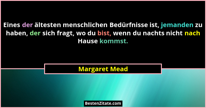 Eines der ältesten menschlichen Bedürfnisse ist, jemanden zu haben, der sich fragt, wo du bist, wenn du nachts nicht nach Hause kommst... - Margaret Mead