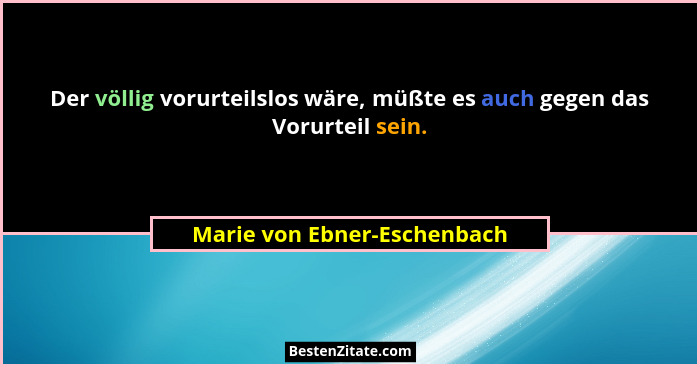 Der völlig vorurteilslos wäre, müßte es auch gegen das Vorurteil sein.... - Marie von Ebner-Eschenbach