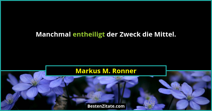 Manchmal entheiligt der Zweck die Mittel.... - Markus M. Ronner