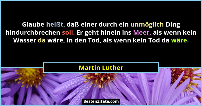 Glaube heißt, daß einer durch ein unmöglich Ding hindurchbrechen soll. Er geht hinein ins Meer, als wenn kein Wasser da wäre, in den T... - Martin Luther