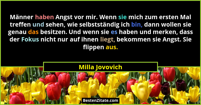Männer haben Angst vor mir. Wenn sie mich zum ersten Mal treffen und sehen, wie selbstständig ich bin, dann wollen sie genau das besi... - Milla Jovovich