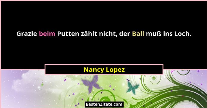 Grazie beim Putten zählt nicht, der Ball muß ins Loch.... - Nancy Lopez