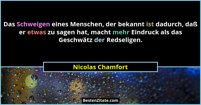 Das Schweigen eines Menschen, der bekannt ist dadurch, daß er etwas zu sagen hat, macht mehr Eindruck als das Geschwätz der Redseli... - Nicolas Chamfort