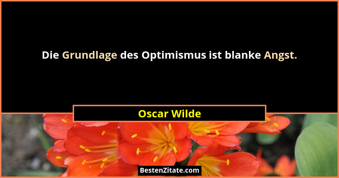 Die Grundlage des Optimismus ist blanke Angst.... - Oscar Wilde