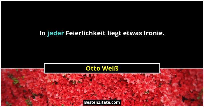 In jeder Feierlichkeit liegt etwas Ironie.... - Otto Weiß