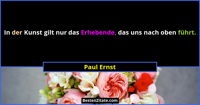 In der Kunst gilt nur das Erhebende, das uns nach oben führt.... - Paul Ernst