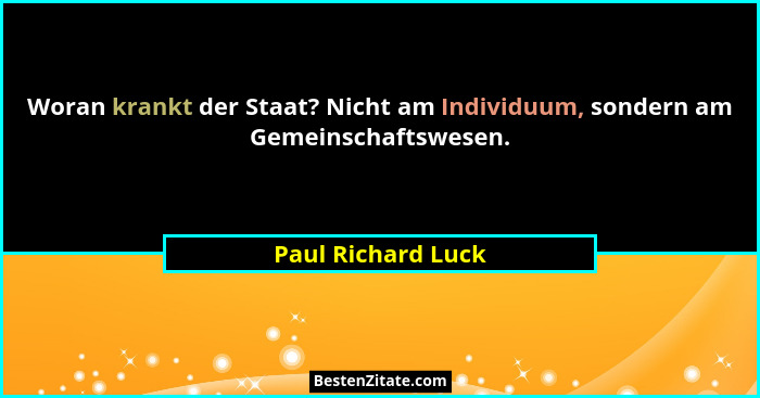 Woran krankt der Staat? Nicht am Individuum, sondern am Gemeinschaftswesen.... - Paul Richard Luck