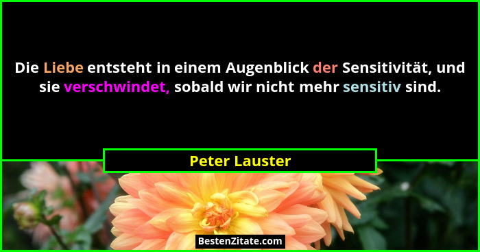 Die Liebe entsteht in einem Augenblick der Sensitivität, und sie verschwindet, sobald wir nicht mehr sensitiv sind.... - Peter Lauster
