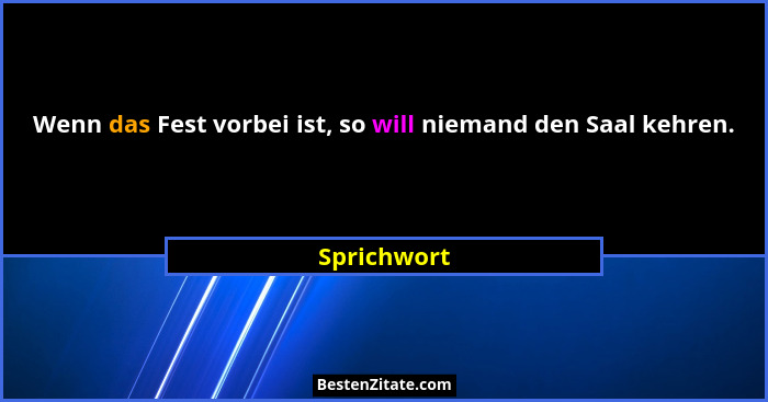 Wenn das Fest vorbei ist, so will niemand den Saal kehren.... - Sprichwort