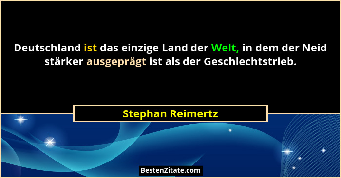 Deutschland ist das einzige Land der Welt, in dem der Neid stärker ausgeprägt ist als der Geschlechtstrieb.... - Stephan Reimertz