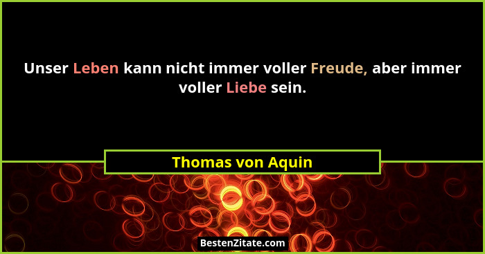Unser Leben kann nicht immer voller Freude, aber immer voller Liebe sein.... - Thomas von Aquin