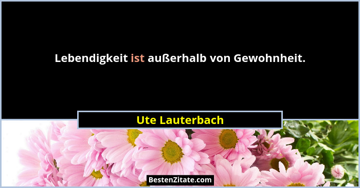 Lebendigkeit ist außerhalb von Gewohnheit.... - Ute Lauterbach