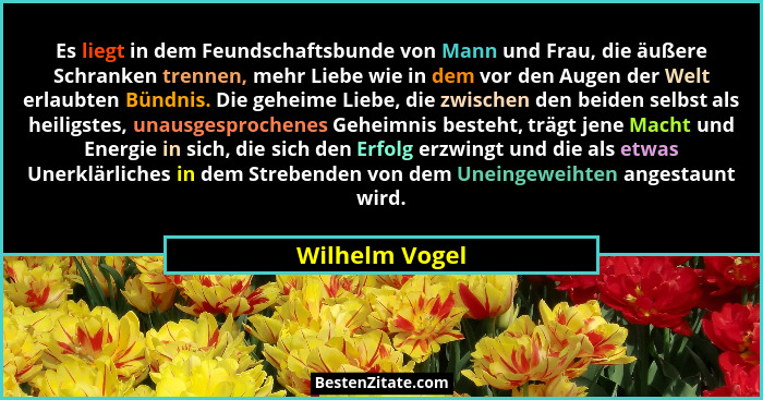 Es liegt in dem Feundschaftsbunde von Mann und Frau, die äußere Schranken trennen, mehr Liebe wie in dem vor den Augen der Welt erlaub... - Wilhelm Vogel