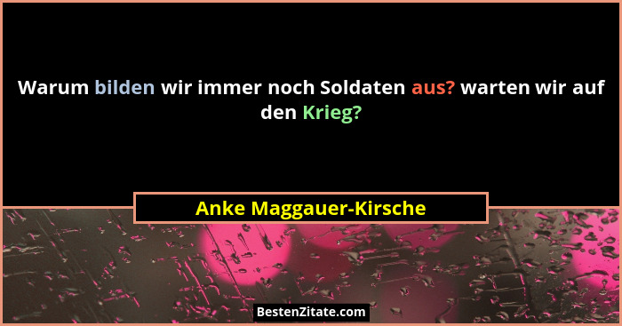 Warum bilden wir immer noch Soldaten aus? warten wir auf den Krieg?... - Anke Maggauer-Kirsche