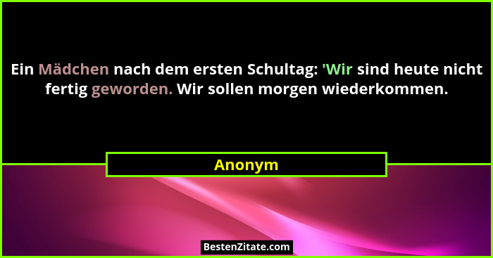 Ein Mädchen nach dem ersten Schultag: 'Wir sind heute nicht fertig geworden. Wir sollen morgen wiederkommen.... - Anonym