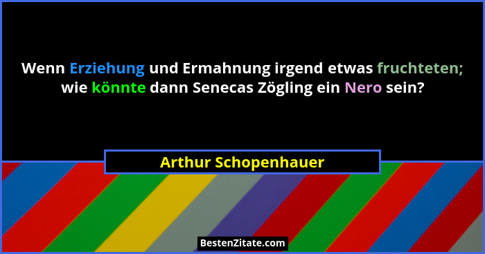 Wenn Erziehung und Ermahnung irgend etwas fruchteten; wie könnte dann Senecas Zögling ein Nero sein?... - Arthur Schopenhauer