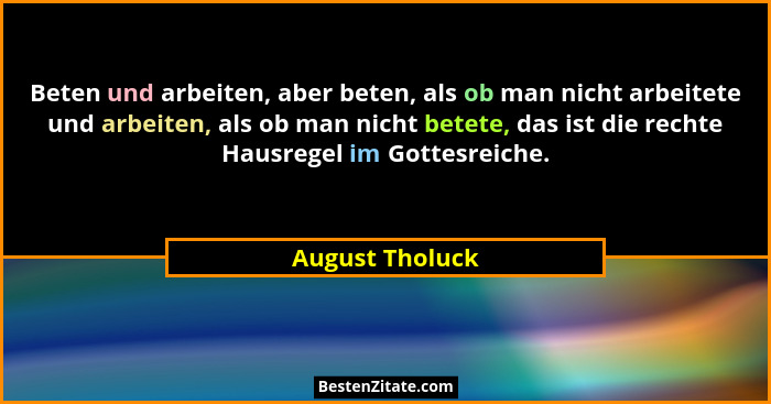 Beten und arbeiten, aber beten, als ob man nicht arbeitete und arbeiten, als ob man nicht betete, das ist die rechte Hausregel im Got... - August Tholuck